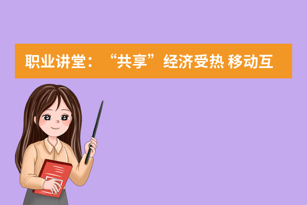 职业讲堂：“共享”经济受热 移动互联网行业发展蓬勃